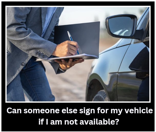 Can someone else sign for my vehicle if I am not available?